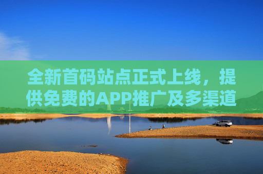 全新首码站点正式上线，提供免费的APP推广及多渠道引流，